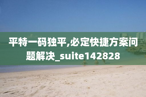 平特一码独平,必定快捷方案问题解决_suite142828