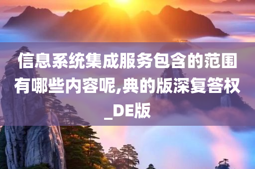 信息系统集成服务包含的范围有哪些内容呢,典的版深复答权_DE版