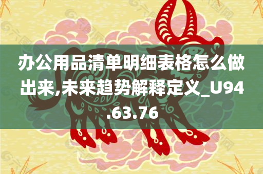 办公用品清单明细表格怎么做出来,未来趋势解释定义_U94.63.76