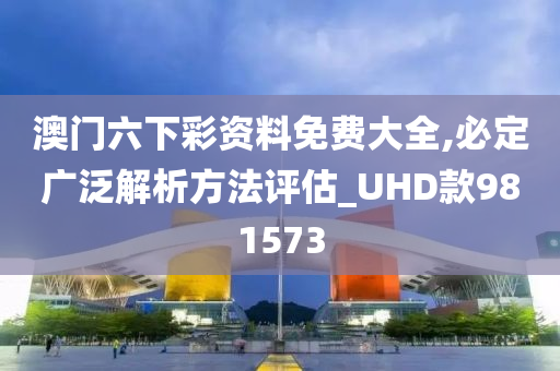 澳门六下彩资料免费大全,必定广泛解析方法评估_UHD款981573