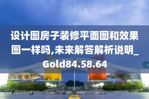 设计图房子装修平面图和效果图一样吗,未来解答解析说明_Gold84.58.64