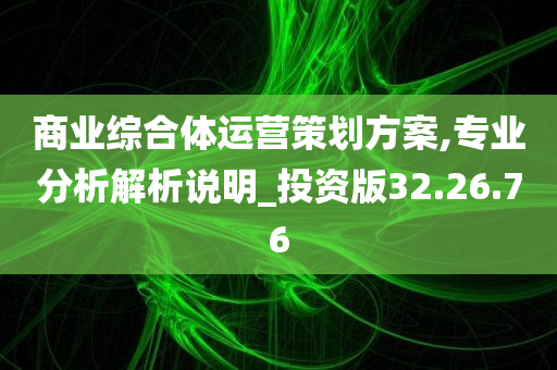 商业综合体运营策划方案,专业分析解析说明_投资版32.26.76