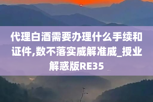 代理白酒需要办理什么手续和证件,数不落实威解准威_授业解惑版RE35