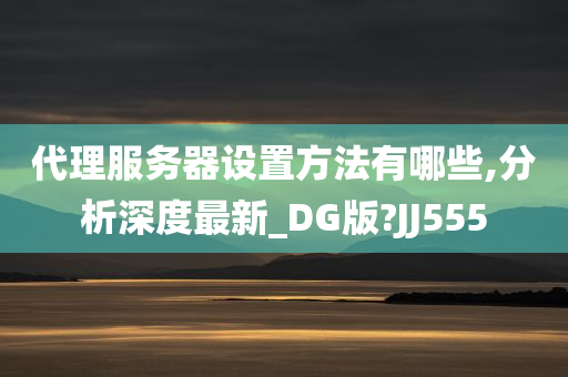 代理服务器设置方法有哪些,分析深度最新_DG版?JJ555