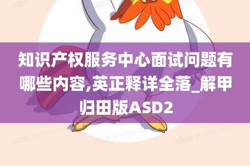 知识产权服务中心面试问题有哪些内容,英正释详全落_解甲归田版ASD2