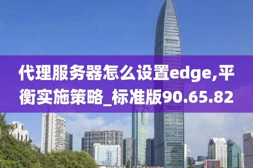 代理服务器怎么设置edge,平衡实施策略_标准版90.65.82