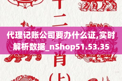 代理记账公司要办什么证,实时解析数据_nShop51.53.35