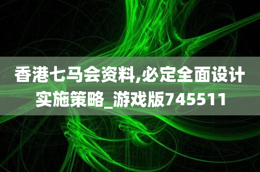 香港七马会资料,必定全面设计实施策略_游戏版745511