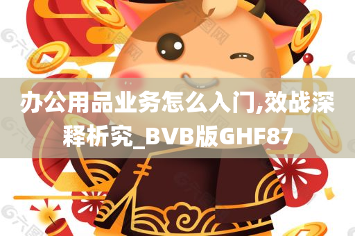 办公用品业务怎么入门,效战深释析究_BVB版GHF87