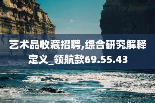 艺术品收藏招聘,综合研究解释定义_领航款69.55.43