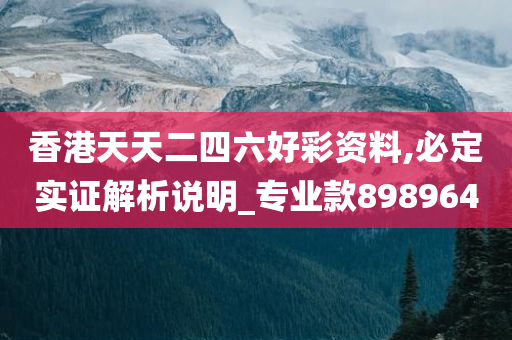 香港天天二四六好彩资料,必定实证解析说明_专业款898964