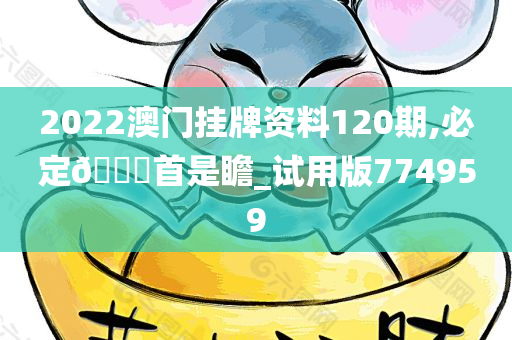 2022澳门挂牌资料120期,必定🐎首是瞻_试用版774959