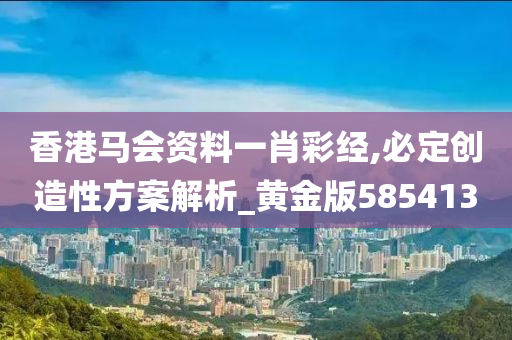 香港马会资料一肖彩经,必定创造性方案解析_黄金版585413