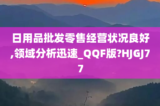 日用品批发零售经营状况良好,领域分析迅速_QQF版?HJGJ77