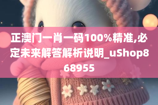 正澳门一肖一码100%精准,必定未来解答解析说明_uShop868955