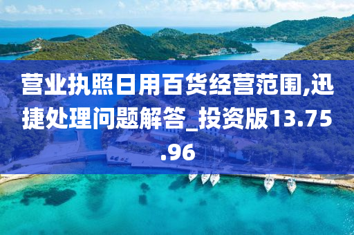 营业执照日用百货经营范围,迅捷处理问题解答_投资版13.75.96