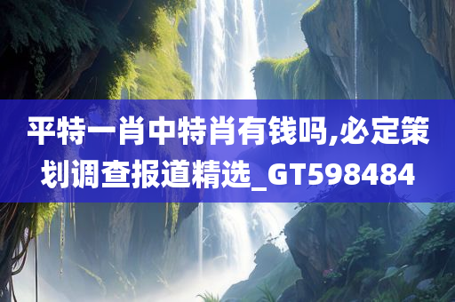 平特一肖中特肖有钱吗,必定策划调查报道精选_GT598484