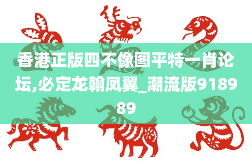 香港正版四不像图平特一肖论坛,必定龙翰凤翼_潮流版918989