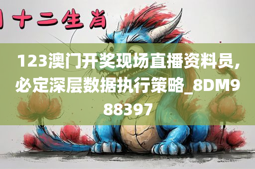 123澳门开奖现场直播资料员,必定深层数据执行策略_8DM988397