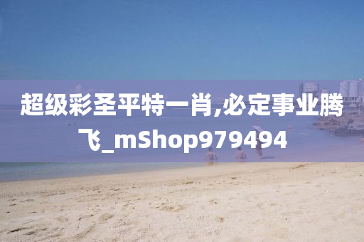 超级彩圣平特一肖,必定事业腾飞_mShop979494