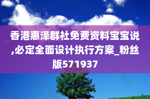 香港惠泽群社免费资料宝宝说,必定全面设计执行方案_粉丝版571937