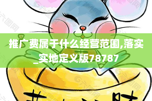 推广费属于什么经营范围,落实_实地定义版78787