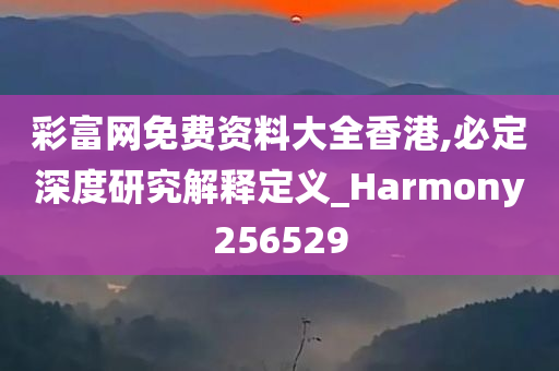 彩富网免费资料大全香港,必定深度研究解释定义_Harmony256529