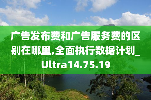 广告发布费和广告服务费的区别在哪里,全面执行数据计划_Ultra14.75.19