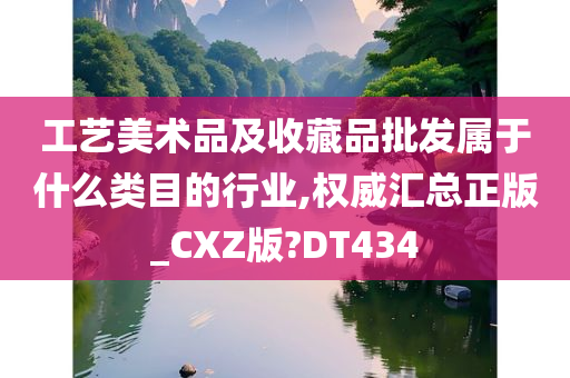 工艺美术品及收藏品批发属于什么类目的行业,权威汇总正版_CXZ版?DT434