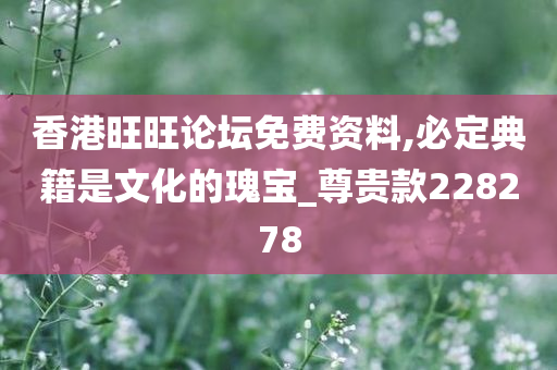 香港旺旺论坛免费资料,必定典籍是文化的瑰宝_尊贵款228278