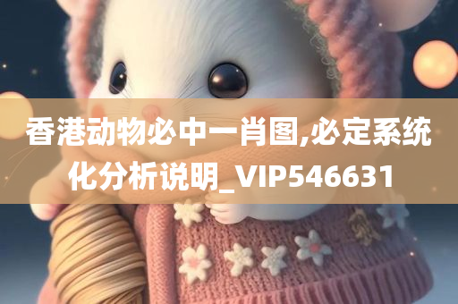 香港动物必中一肖图,必定系统化分析说明_VIP546631