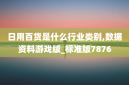 日用百货是什么行业类别,数据资料游戏版_标准版7876