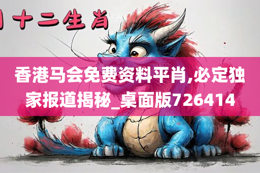 香港马会免费资料平肖,必定独家报道揭秘_桌面版726414