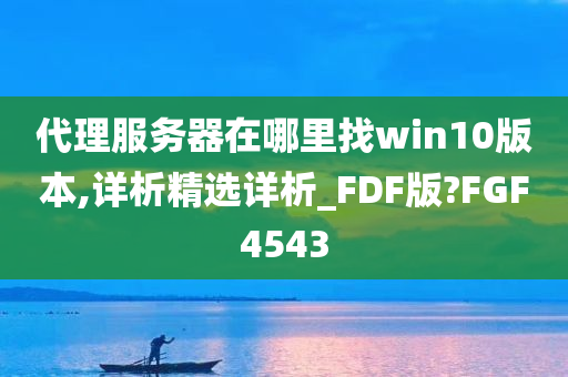 代理服务器在哪里找win10版本,详析精选详析_FDF版?FGF4543