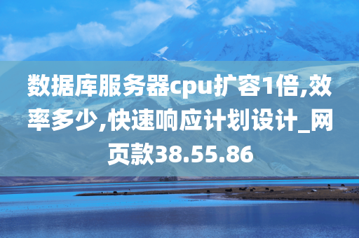 数据库服务器cpu扩容1倍,效率多少,快速响应计划设计_网页款38.55.86