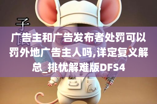 广告主和广告发布者处罚可以罚外地广告主人吗,详定复义解总_排忧解难版DFS4