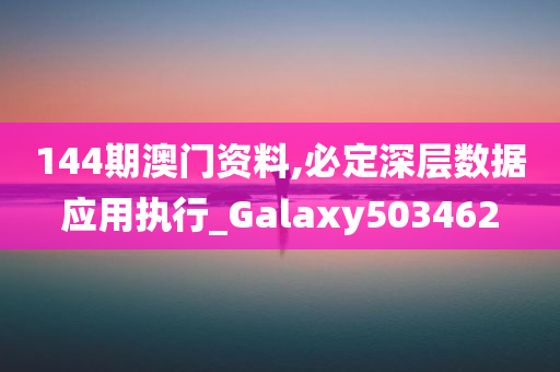 144期澳门资料,必定深层数据应用执行_Galaxy503462