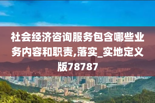 社会经济咨询服务包含哪些业务内容和职责,落实_实地定义版78787