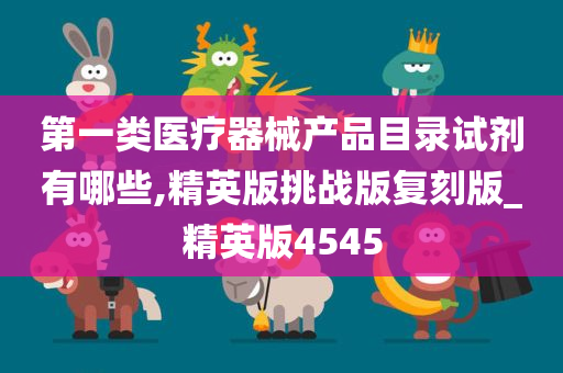 第一类医疗器械产品目录试剂有哪些,精英版挑战版复刻版_精英版4545