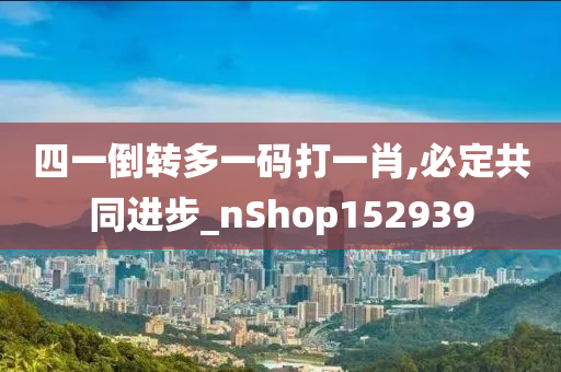 四一倒转多一码打一肖,必定共同进步_nShop152939