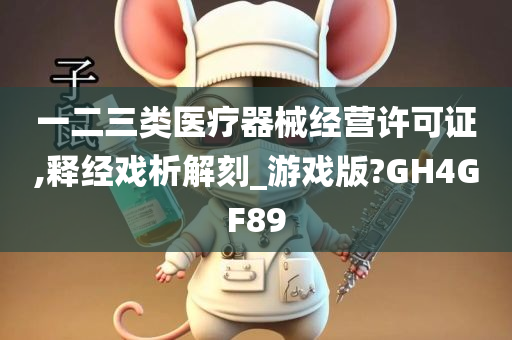 一二三类医疗器械经营许可证,释经戏析解刻_游戏版?GH4GF89