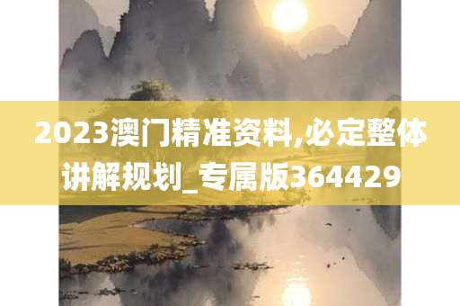 2023澳门精准资料,必定整体讲解规划_专属版364429