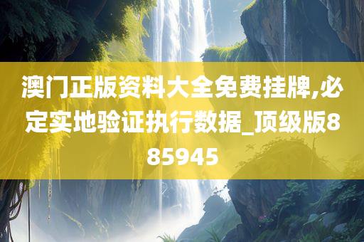 澳门正版资料大全免费挂牌,必定实地验证执行数据_顶级版885945