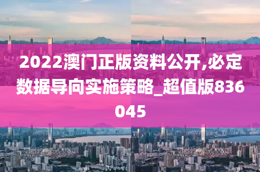 2022澳门正版资料公开,必定数据导向实施策略_超值版836045