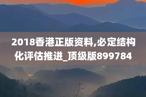 2018香港正版资料,必定结构化评估推进_顶级版899784