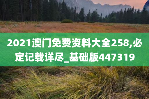 2021澳门免费资料大全258,必定记载详尽_基础版447319