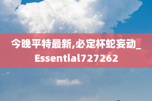 今晚平特最新,必定杯蛇妄动_Essential727262