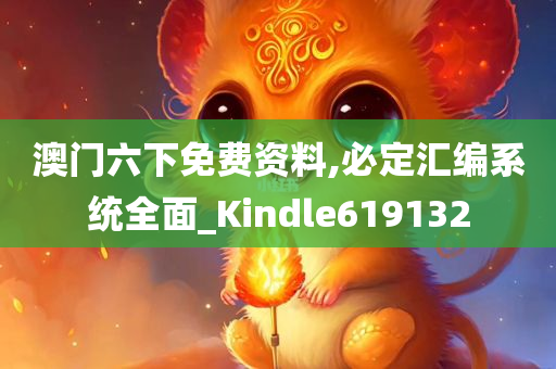 澳门六下免费资料,必定汇编系统全面_Kindle619132