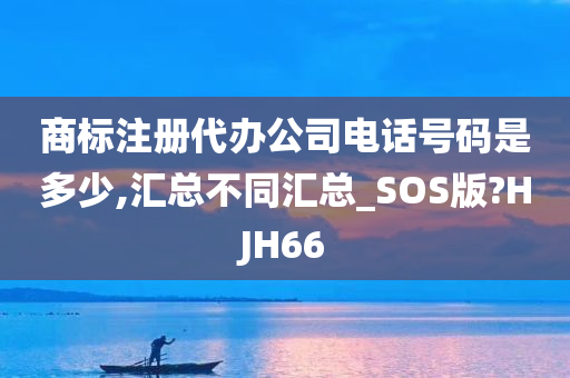 商标注册代办公司电话号码是多少,汇总不同汇总_SOS版?HJH66