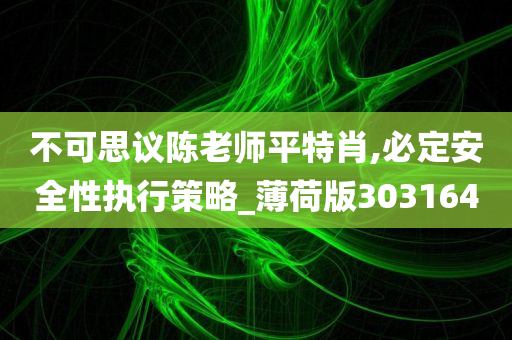 不可思议陈老师平特肖,必定安全性执行策略_薄荷版303164